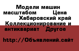 Модели машин масштабом 1:43 › Цена ­ 1 400 - Хабаровский край Коллекционирование и антиквариат » Другое   